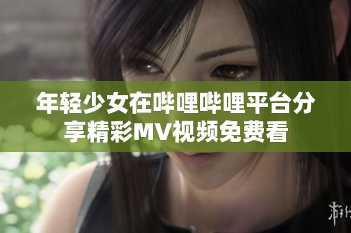 年轻少女在哔哩哔哩平台分享精彩MV视频免费看