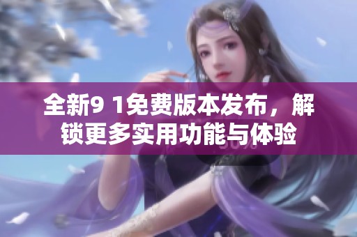 全新9 1免费版本发布，解锁更多实用功能与体验