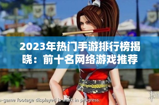 2023年热门手游排行榜揭晓：前十名网络游戏推荐