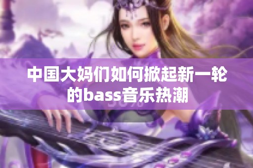中国大妈们如何掀起新一轮的bass音乐热潮