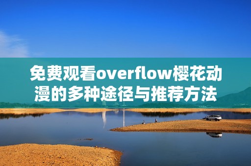 免费观看overflow樱花动漫的多种途径与推荐方法