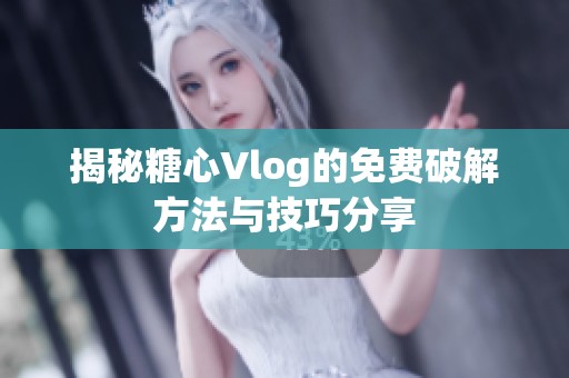 揭秘糖心Vlog的免费破解方法与技巧分享
