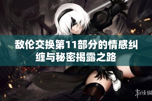 敌伦交换第11部分的情感纠缠与秘密揭露之路