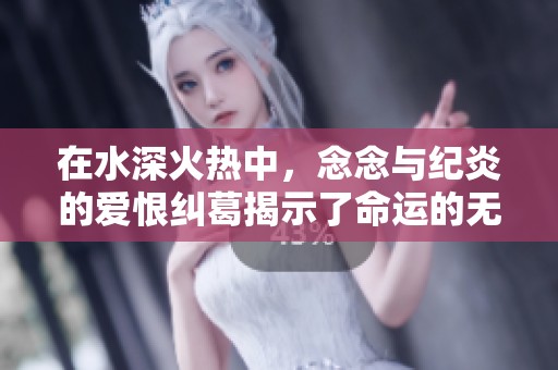 在水深火热中，念念与纪炎的爱恨纠葛揭示了命运的无常
