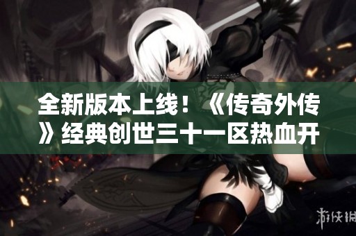 全新版本上线！《传奇外传》经典创世三十一区热血开启！