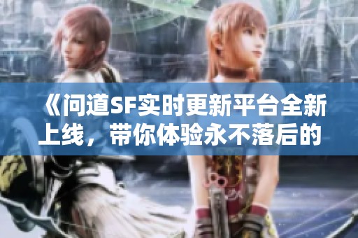 《问道SF实时更新平台全新上线，带你体验永不落后的精彩！》