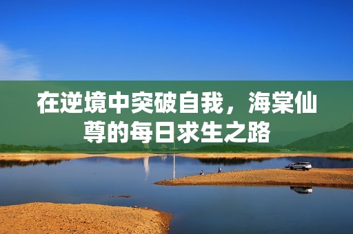 在逆境中突破自我，海棠仙尊的每日求生之路