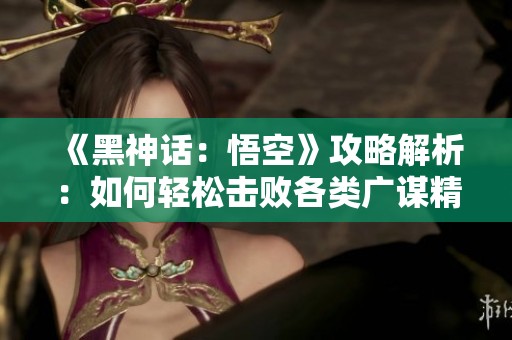 《黑神话：悟空》攻略解析：如何轻松击败各类广谋精灵幽灵和灵球