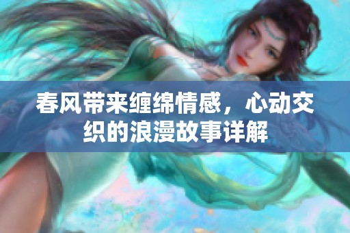 春风带来缠绵情感，心动交织的浪漫故事详解