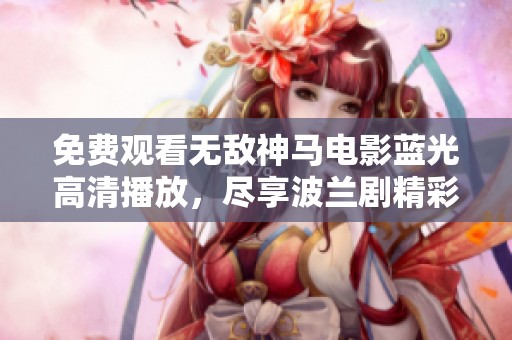 免费观看无敌神马电影蓝光高清播放，尽享波兰剧精彩内容