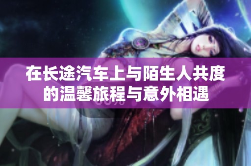 在长途汽车上与陌生人共度的温馨旅程与意外相遇