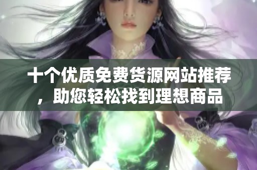 十个优质免费货源网站推荐，助您轻松找到理想商品