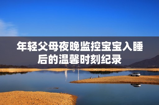 年轻父母夜晚监控宝宝入睡后的温馨时刻纪录