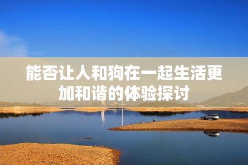 能否让人和狗在一起生活更加和谐的体验探讨