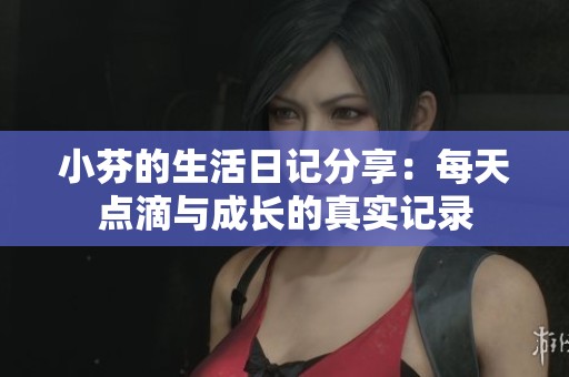小芬的生活日记分享：每天点滴与成长的真实记录
