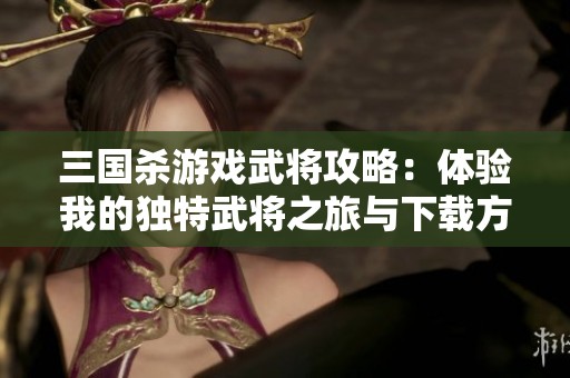 三国杀游戏武将攻略：体验我的独特武将之旅与下载方式