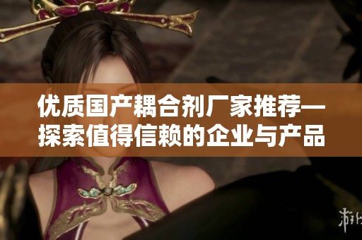 优质国产耦合剂厂家推荐—探索值得信赖的企业与产品