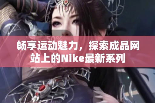 畅享运动魅力，探索成品网站上的Nike最新系列