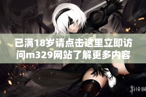 已满18岁请点击这里立即访问m329网站了解更多内容