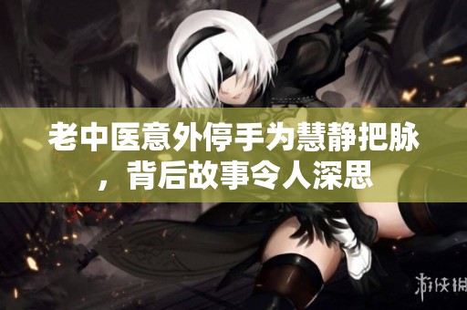 老中医意外停手为慧静把脉，背后故事令人深思