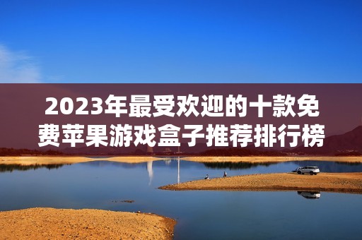2023年最受欢迎的十款免费苹果游戏盒子推荐排行榜