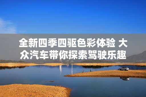 全新四季四驱色彩体验 大众汽车带你探索驾驶乐趣