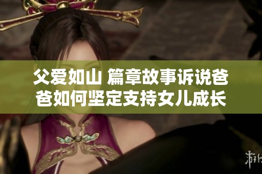 父爱如山 篇章故事诉说爸爸如何坚定支持女儿成长
