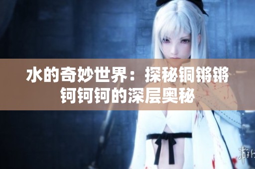 水的奇妙世界：探秘铜锵锵钶钶钶的深层奥秘