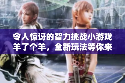 令人惊讶的智力挑战小游戏羊了个羊，全新玩法等你来体验