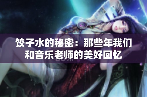 饺子水的秘密：那些年我们和音乐老师的美好回忆