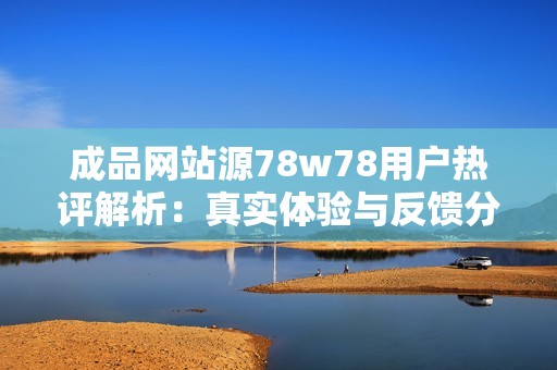 成品网站源78w78用户热评解析：真实体验与反馈分享