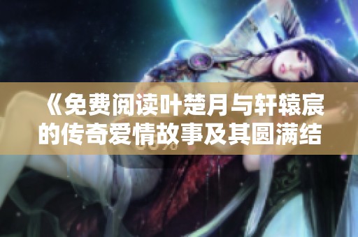 《免费阅读叶楚月与轩辕宸的传奇爱情故事及其圆满结局》