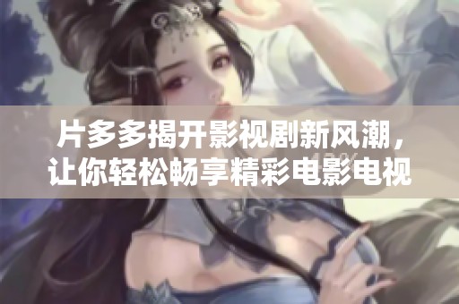 片多多揭开影视剧新风潮，让你轻松畅享精彩电影电视剧！