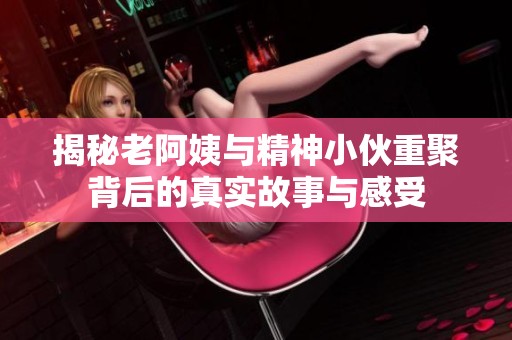 揭秘老阿姨与精神小伙重聚背后的真实故事与感受