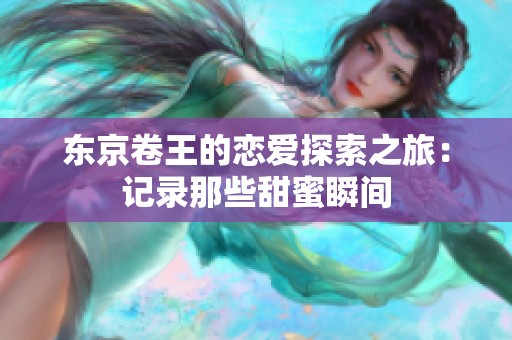 东京卷王的恋爱探索之旅：记录那些甜蜜瞬间