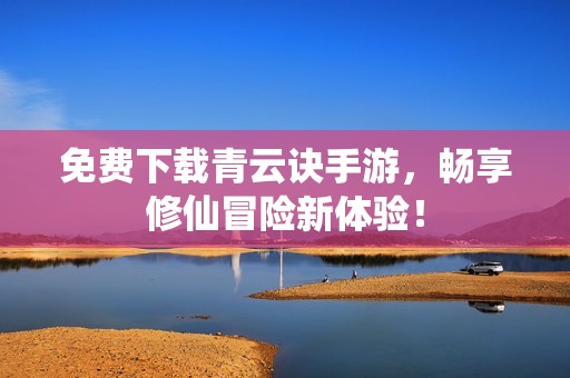 免费下载青云诀手游，畅享修仙冒险新体验！