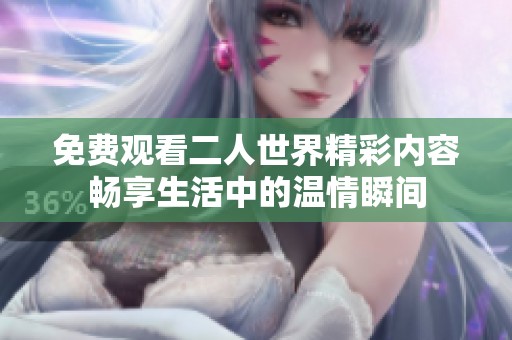 免费观看二人世界精彩内容畅享生活中的温情瞬间
