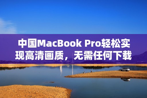 中国MacBook Pro轻松实现高清画质，无需任何下载步骤
