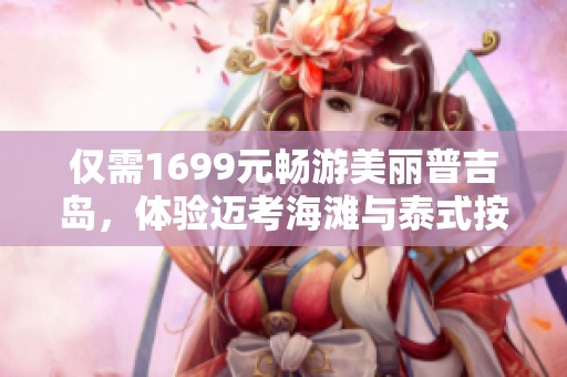 仅需1699元畅游美丽普吉岛，体验迈考海滩与泰式按摩的完美假期