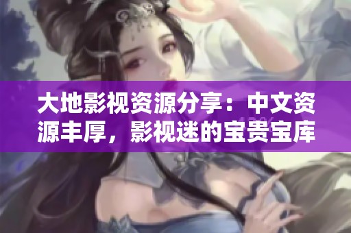 大地影视资源分享：中文资源丰厚，影视迷的宝贵宝库