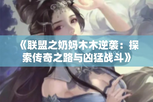 《联盟之奶妈木木逆袭：探索传奇之路与凶猛战斗》