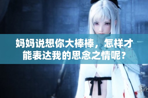 妈妈说想你大棒棒，怎样才能表达我的思念之情呢？