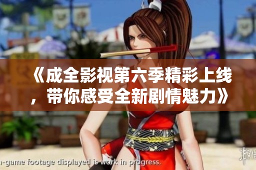 《成全影视第六季精彩上线，带你感受全新剧情魅力》