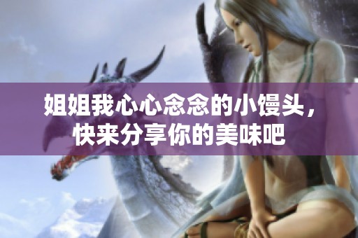 姐姐我心心念念的小馒头，快来分享你的美味吧