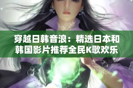 穿越日韩音浪：精选日本和韩国影片推荐全民K歌欢乐时光