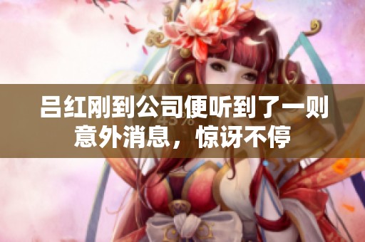 吕红刚到公司便听到了一则意外消息，惊讶不停