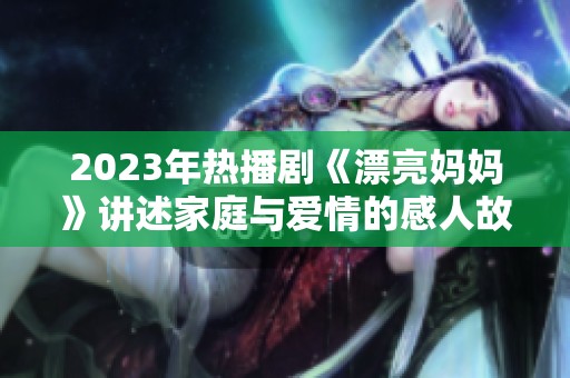 2023年热播剧《漂亮妈妈》讲述家庭与爱情的感人故事