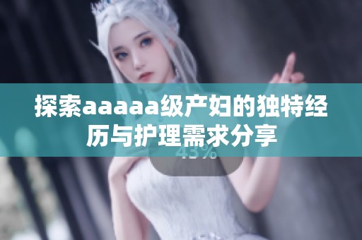 探索aaaaa级产妇的独特经历与护理需求分享