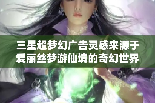 三星超梦幻广告灵感来源于爱丽丝梦游仙境的奇幻世界