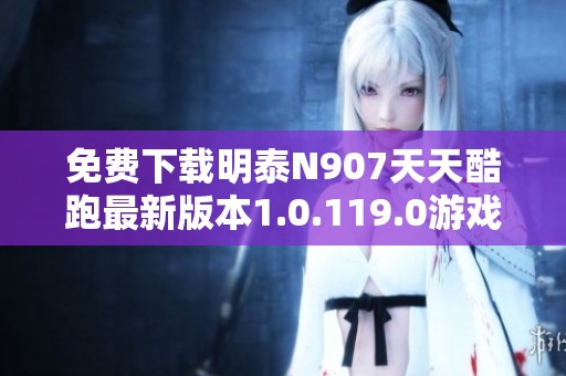 免费下载明泰N907天天酷跑最新版本1.0.119.0游戏攻略与玩法分享